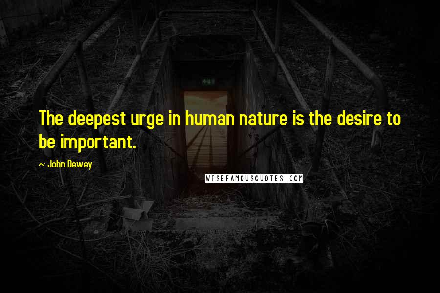 John Dewey Quotes: The deepest urge in human nature is the desire to be important.