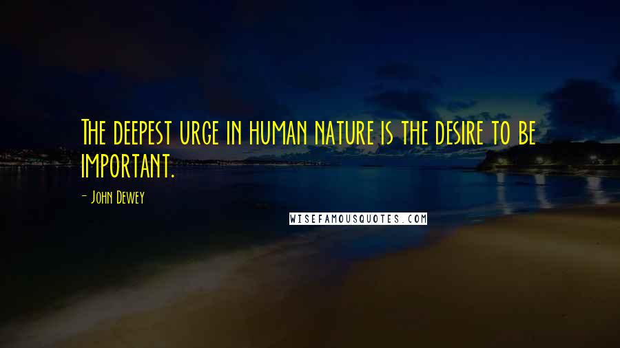 John Dewey Quotes: The deepest urge in human nature is the desire to be important.