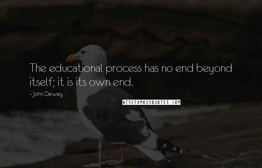 John Dewey Quotes: The educational process has no end beyond itself; it is its own end.