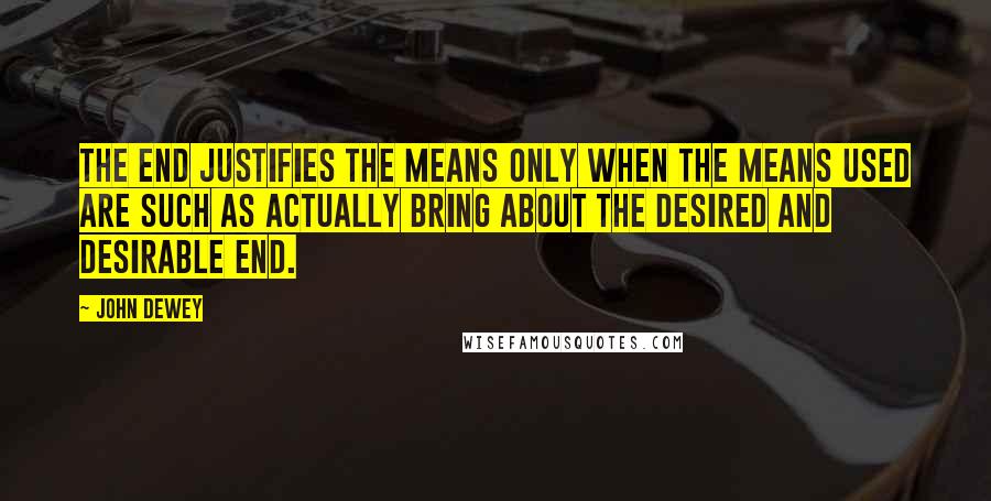 John Dewey Quotes: The end justifies the means only when the means used are such as actually bring about the desired and desirable end.