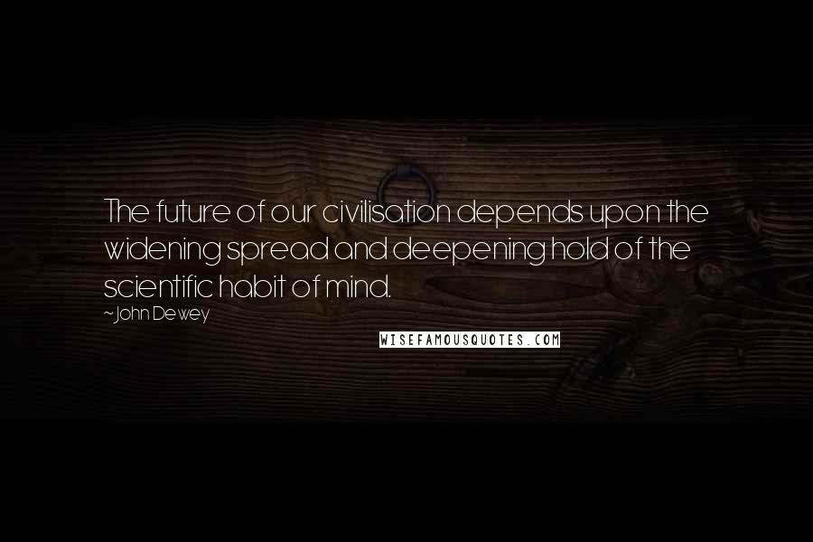 John Dewey Quotes: The future of our civilisation depends upon the widening spread and deepening hold of the scientific habit of mind.