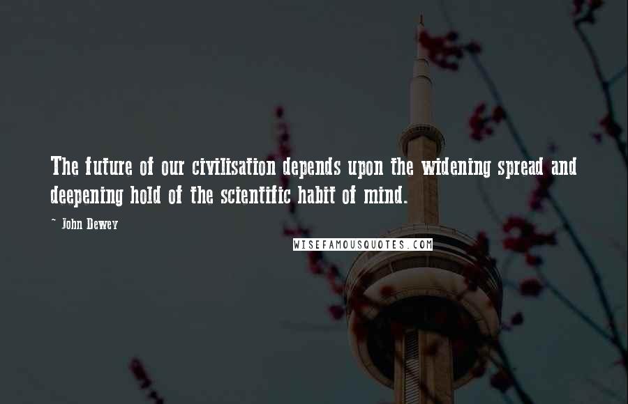 John Dewey Quotes: The future of our civilisation depends upon the widening spread and deepening hold of the scientific habit of mind.