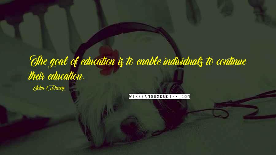 John Dewey Quotes: The goal of education is to enable individuals to continue their education.