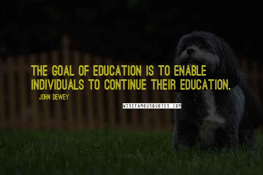 John Dewey Quotes: The goal of education is to enable individuals to continue their education.