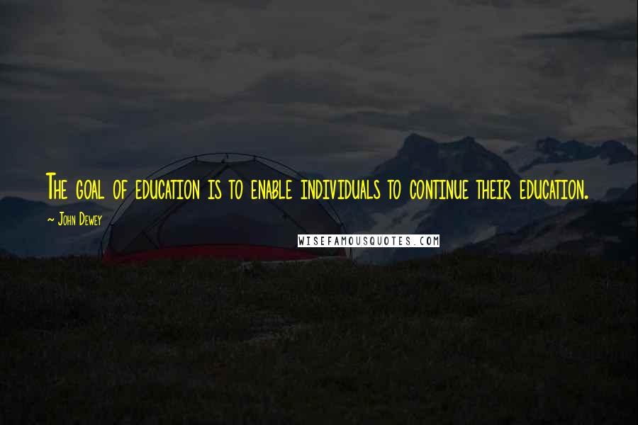 John Dewey Quotes: The goal of education is to enable individuals to continue their education.