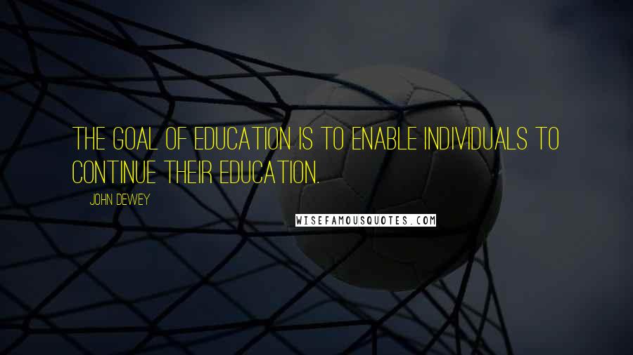 John Dewey Quotes: The goal of education is to enable individuals to continue their education.