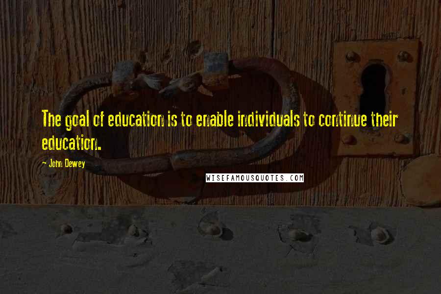 John Dewey Quotes: The goal of education is to enable individuals to continue their education.