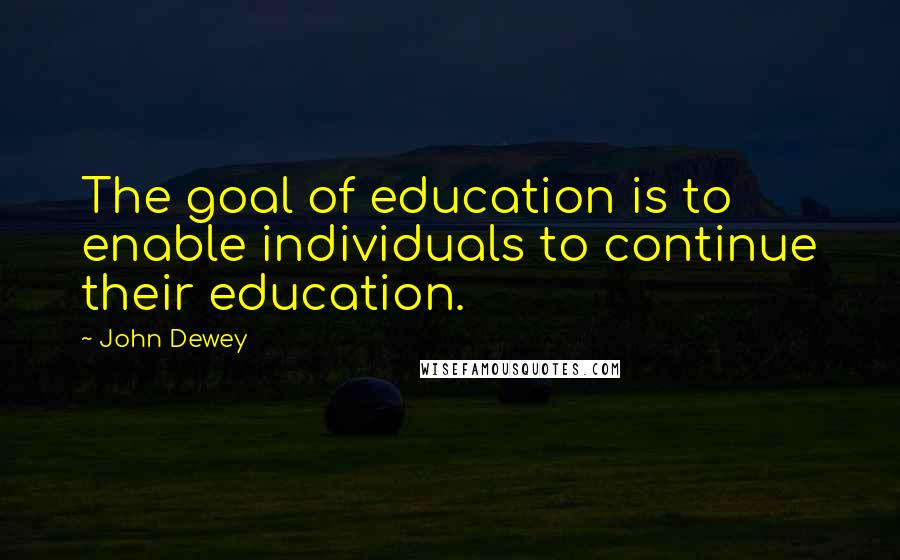John Dewey Quotes: The goal of education is to enable individuals to continue their education.