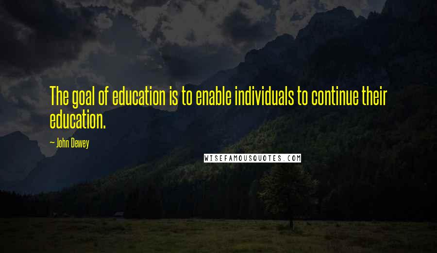 John Dewey Quotes: The goal of education is to enable individuals to continue their education.