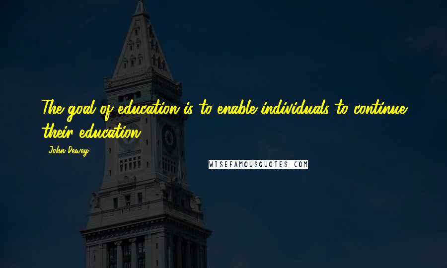 John Dewey Quotes: The goal of education is to enable individuals to continue their education.