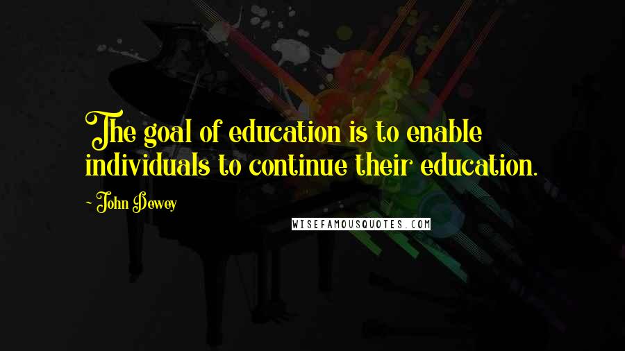 John Dewey Quotes: The goal of education is to enable individuals to continue their education.