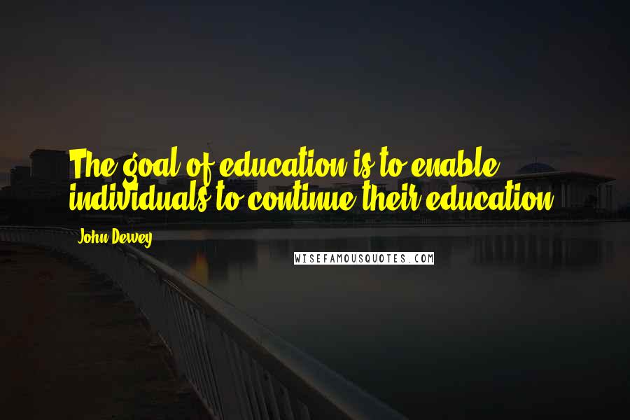 John Dewey Quotes: The goal of education is to enable individuals to continue their education.