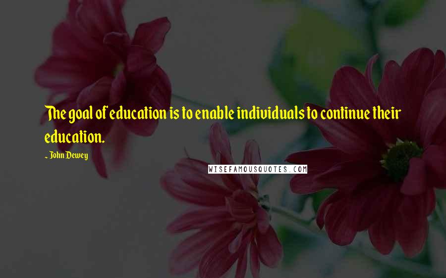 John Dewey Quotes: The goal of education is to enable individuals to continue their education.
