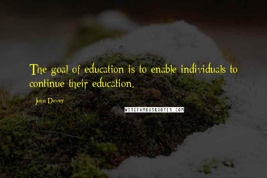 John Dewey Quotes: The goal of education is to enable individuals to continue their education.