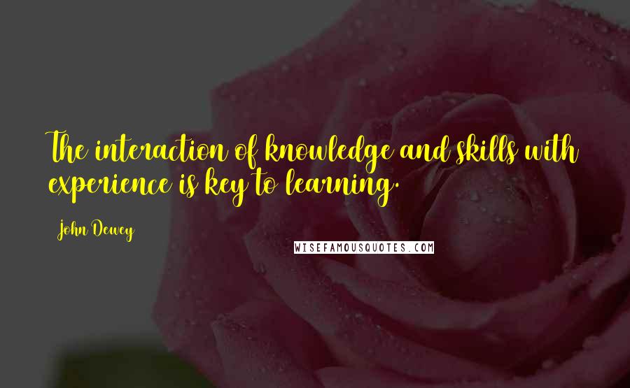 John Dewey Quotes: The interaction of knowledge and skills with experience is key to learning.