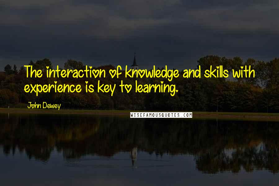 John Dewey Quotes: The interaction of knowledge and skills with experience is key to learning.