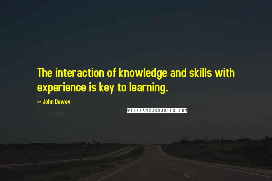 John Dewey Quotes: The interaction of knowledge and skills with experience is key to learning.