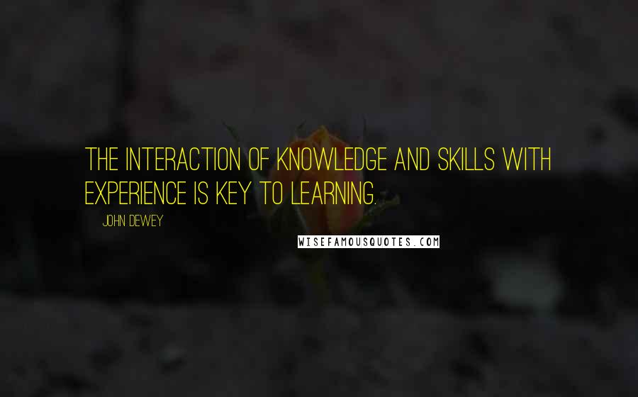 John Dewey Quotes: The interaction of knowledge and skills with experience is key to learning.