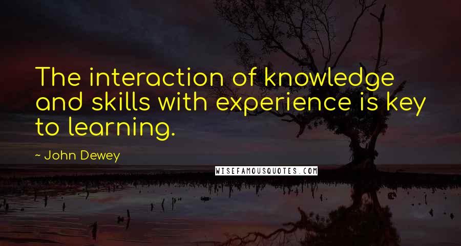 John Dewey Quotes: The interaction of knowledge and skills with experience is key to learning.