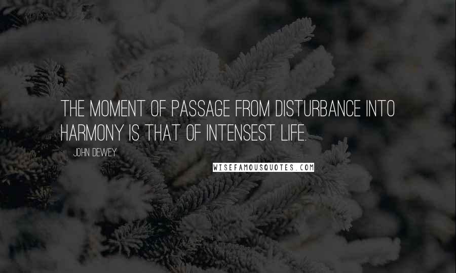 John Dewey Quotes: The moment of passage from disturbance into harmony is that of intensest life.