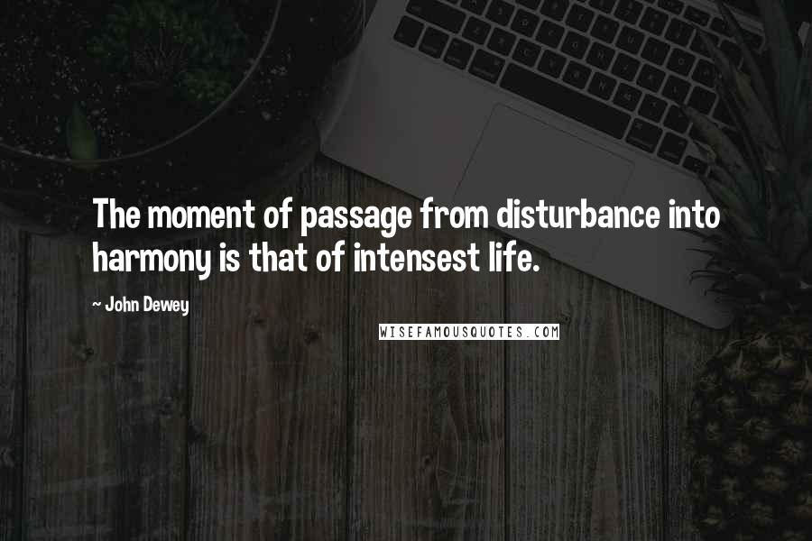 John Dewey Quotes: The moment of passage from disturbance into harmony is that of intensest life.