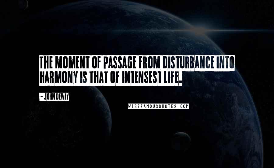 John Dewey Quotes: The moment of passage from disturbance into harmony is that of intensest life.