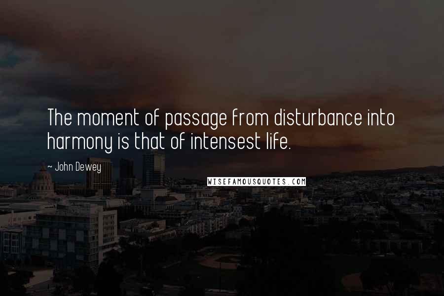 John Dewey Quotes: The moment of passage from disturbance into harmony is that of intensest life.