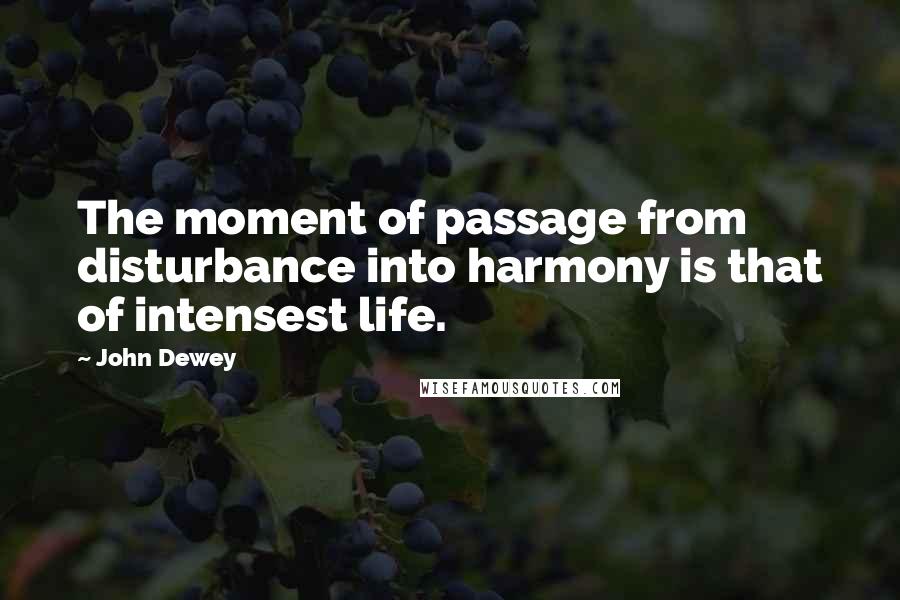 John Dewey Quotes: The moment of passage from disturbance into harmony is that of intensest life.