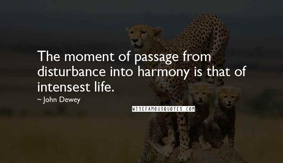 John Dewey Quotes: The moment of passage from disturbance into harmony is that of intensest life.