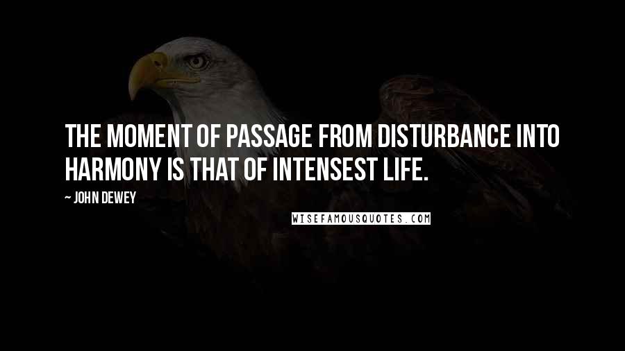John Dewey Quotes: The moment of passage from disturbance into harmony is that of intensest life.