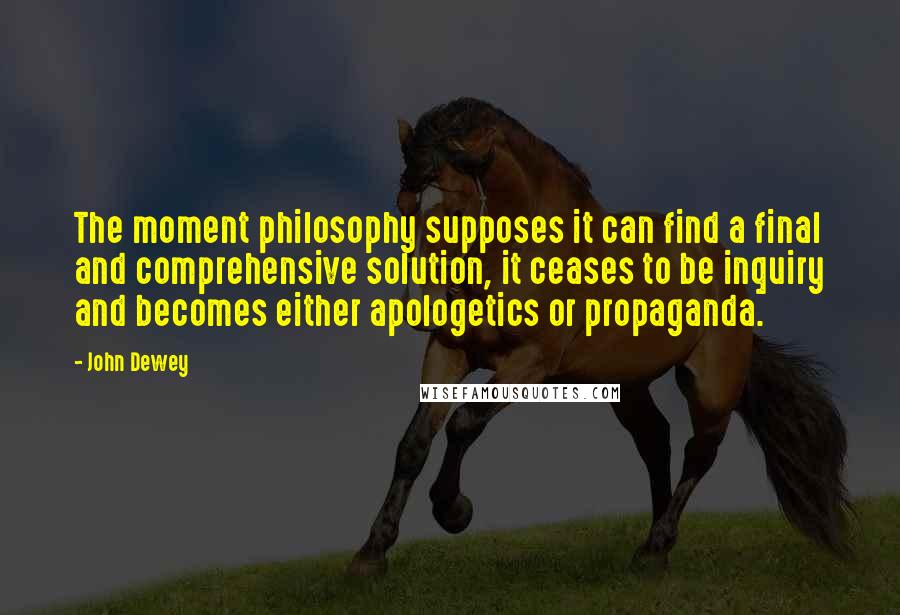 John Dewey Quotes: The moment philosophy supposes it can find a final and comprehensive solution, it ceases to be inquiry and becomes either apologetics or propaganda.