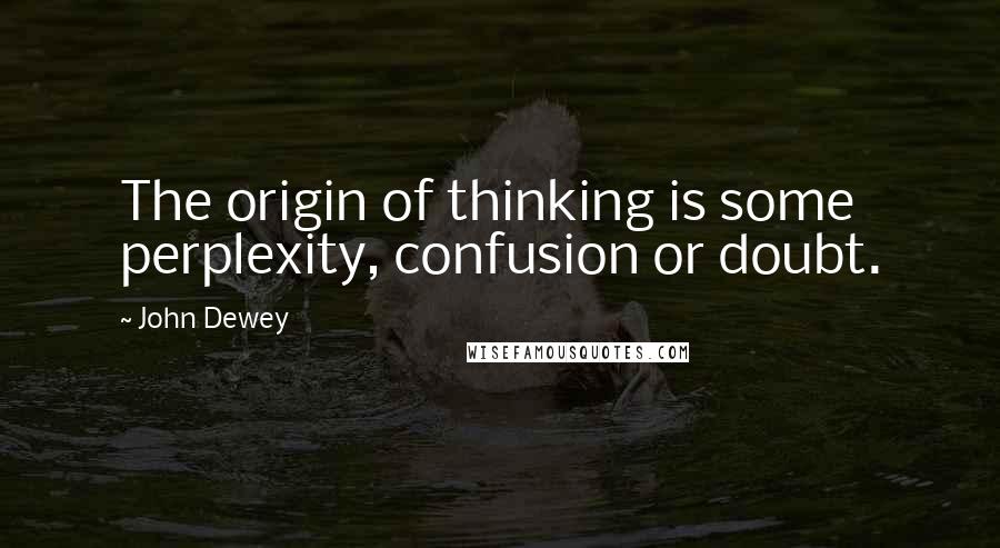 John Dewey Quotes: The origin of thinking is some perplexity, confusion or doubt.