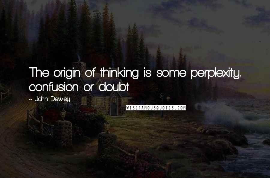 John Dewey Quotes: The origin of thinking is some perplexity, confusion or doubt.