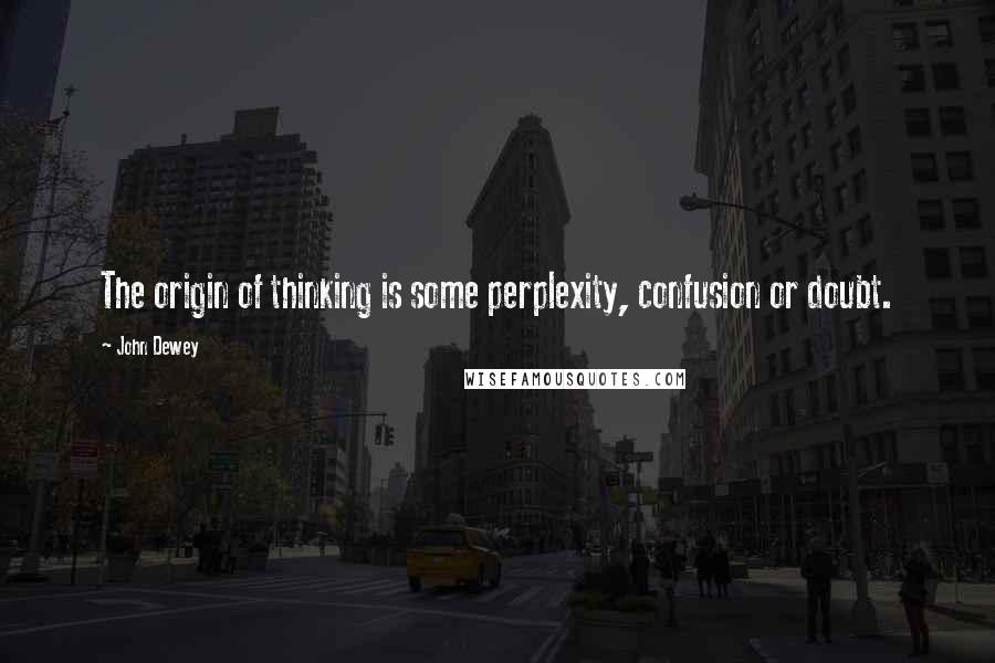 John Dewey Quotes: The origin of thinking is some perplexity, confusion or doubt.