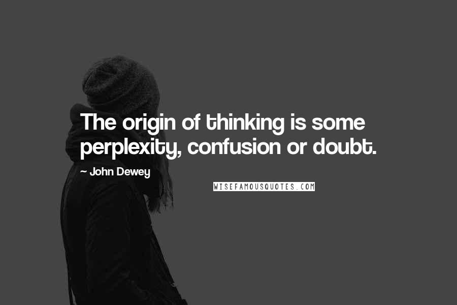 John Dewey Quotes: The origin of thinking is some perplexity, confusion or doubt.