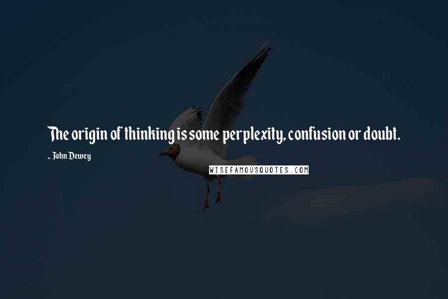 John Dewey Quotes: The origin of thinking is some perplexity, confusion or doubt.