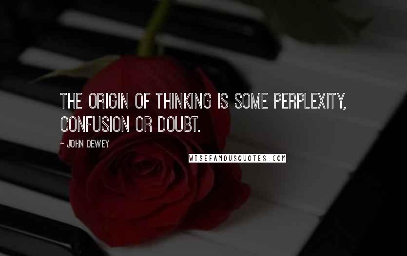 John Dewey Quotes: The origin of thinking is some perplexity, confusion or doubt.