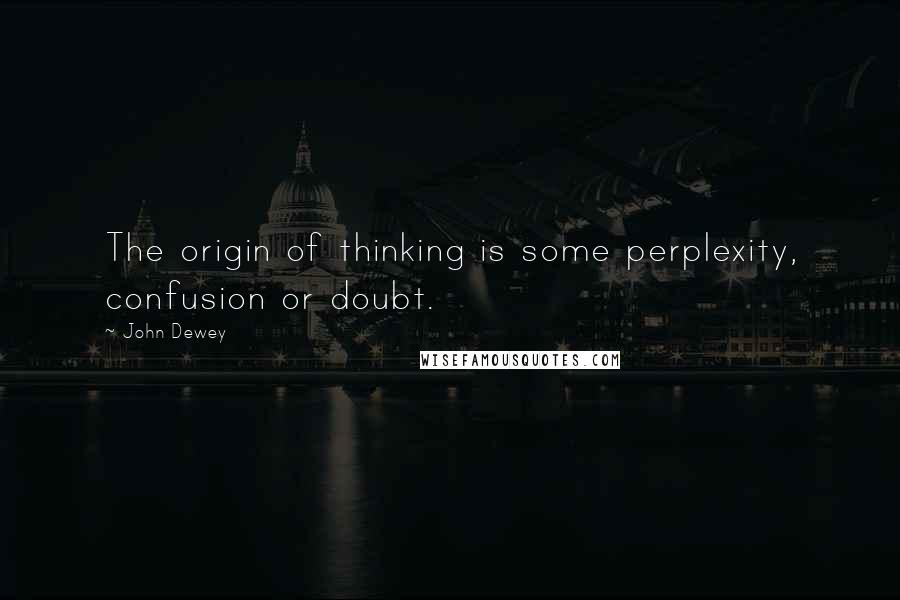 John Dewey Quotes: The origin of thinking is some perplexity, confusion or doubt.