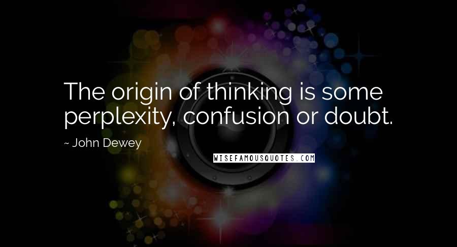 John Dewey Quotes: The origin of thinking is some perplexity, confusion or doubt.