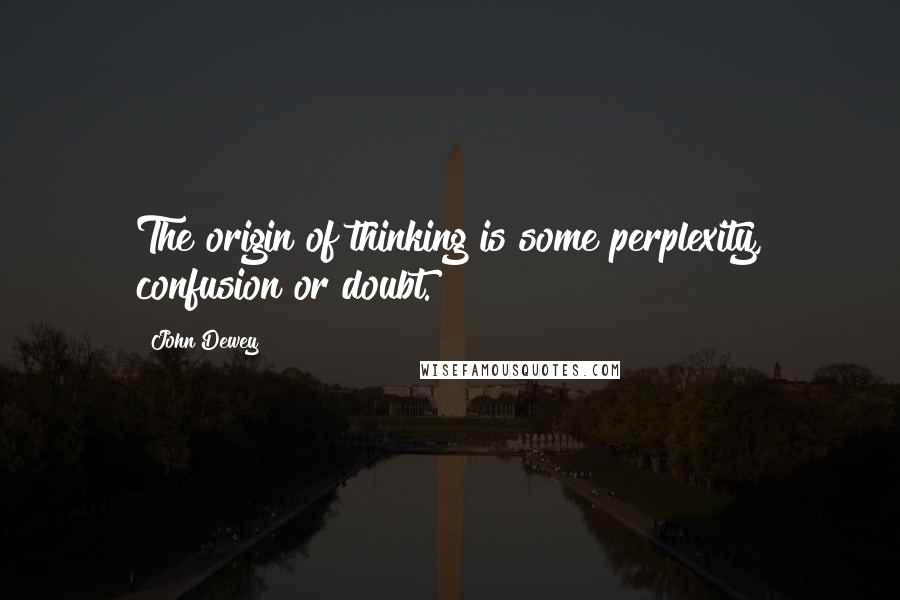 John Dewey Quotes: The origin of thinking is some perplexity, confusion or doubt.
