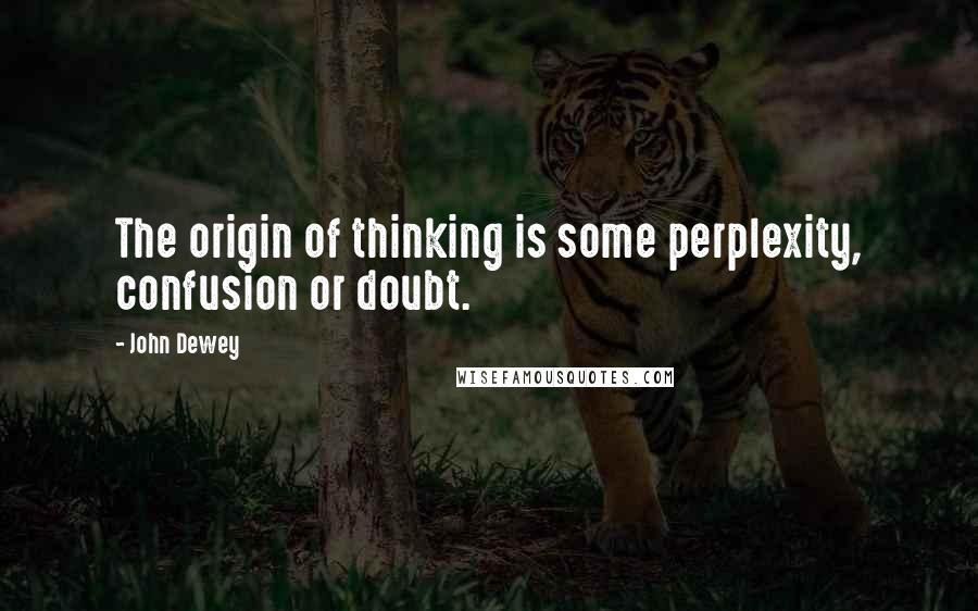 John Dewey Quotes: The origin of thinking is some perplexity, confusion or doubt.