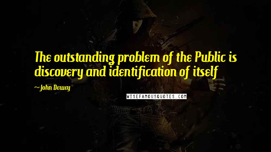 John Dewey Quotes: The outstanding problem of the Public is discovery and identification of itself