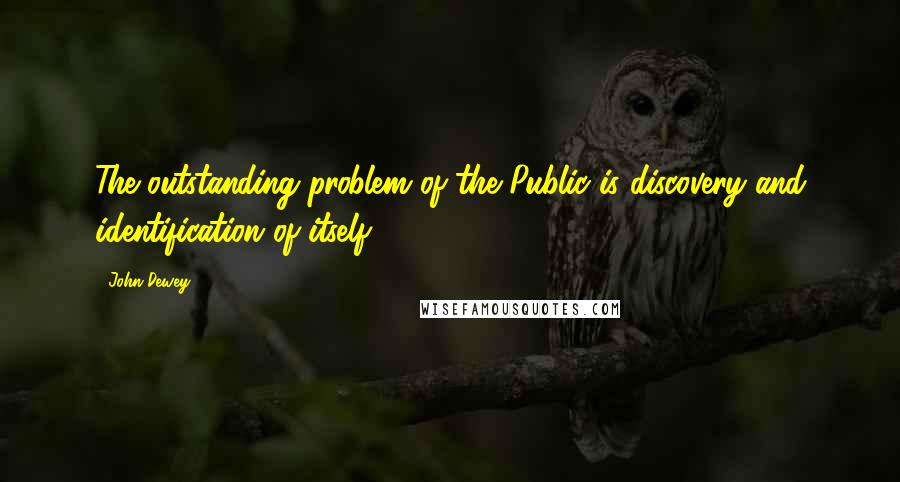 John Dewey Quotes: The outstanding problem of the Public is discovery and identification of itself