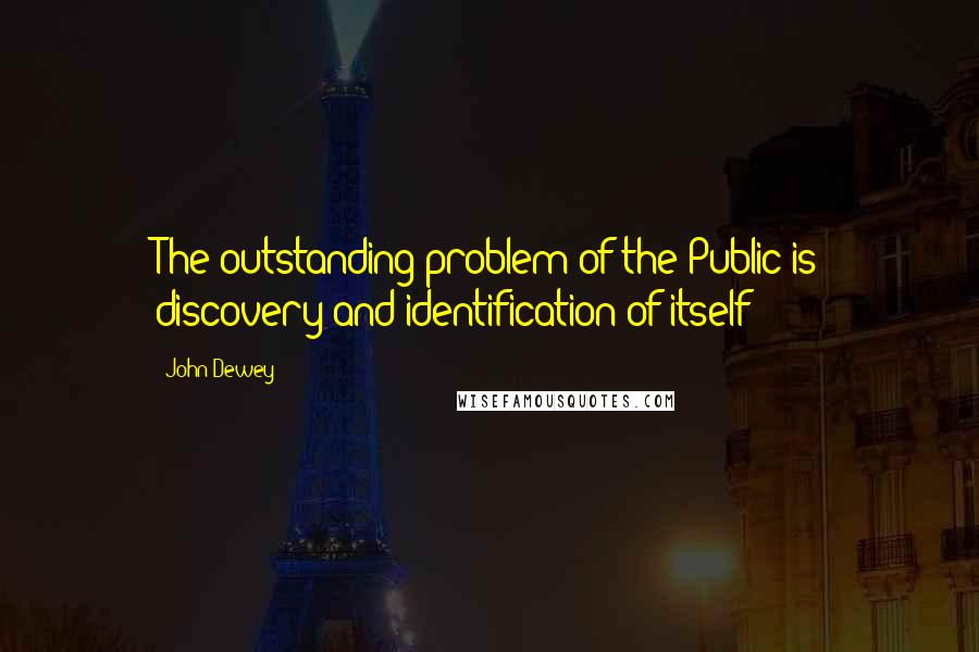 John Dewey Quotes: The outstanding problem of the Public is discovery and identification of itself