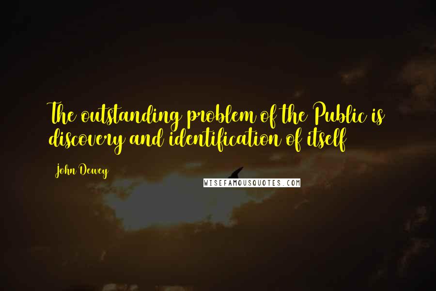 John Dewey Quotes: The outstanding problem of the Public is discovery and identification of itself