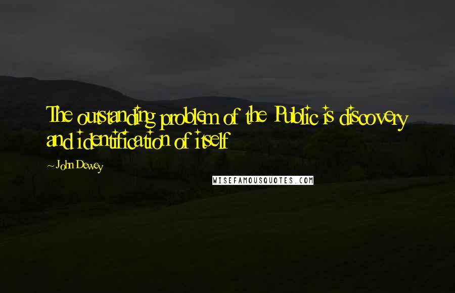 John Dewey Quotes: The outstanding problem of the Public is discovery and identification of itself