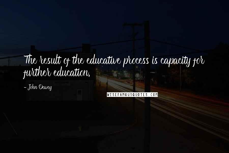 John Dewey Quotes: The result of the educative process is capacity for further education.