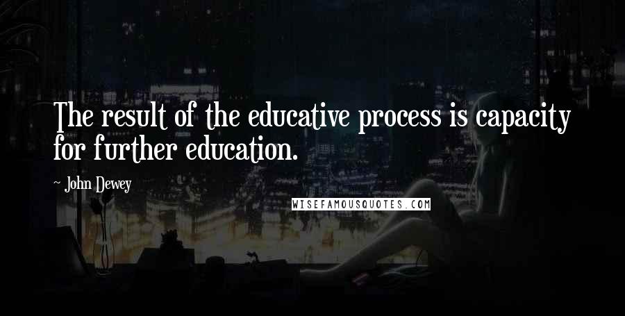 John Dewey Quotes: The result of the educative process is capacity for further education.