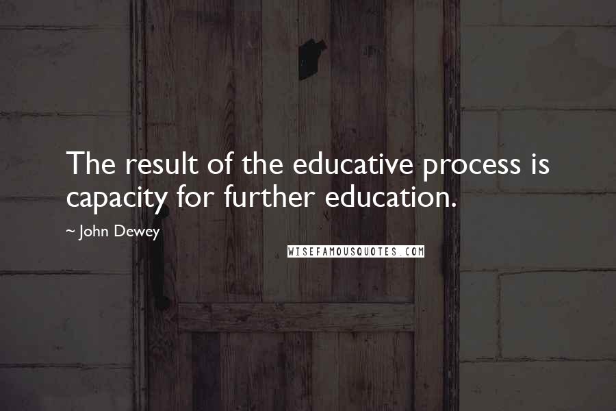 John Dewey Quotes: The result of the educative process is capacity for further education.