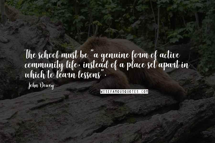 John Dewey Quotes: The school must be "a genuine form of active community life, instead of a place set apart in which to learn lessons".